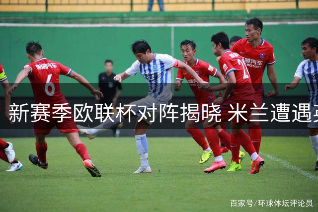 新赛季欧联杯对阵揭晓 米兰遭遇英超新军